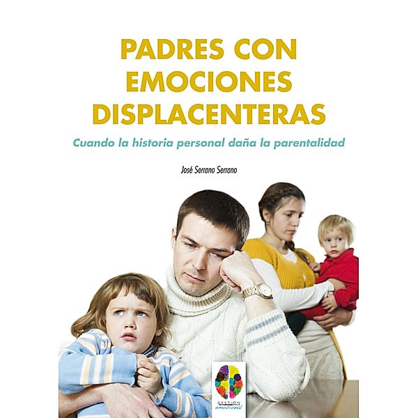 Padres con emociones displacenteras. Cuando la historia personal daña la parentalidad / Gestión Emocional Bd.6, José Serrano Serrano
