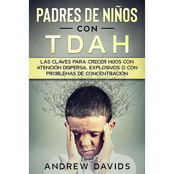 Padres de Niños con TDAH: Las Claves para Crecer Hijos con Atención Dispersa, Explosivos o con Problemas de Concentración, Andrew Davids