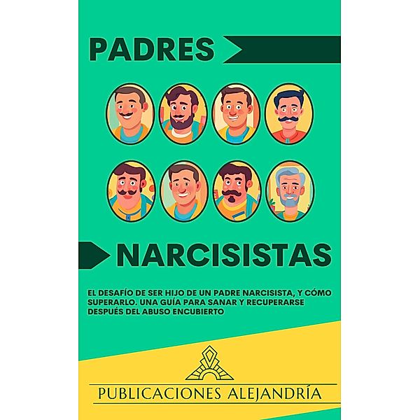 Padres Narcisistas: El Desafío de Ser Hijo o Hija de un Padre Narcisista, y Cómo Superarlo. Una Guía para Sanar y Recuperarse Después del Abuso Encubierto, Publicaciones Alejandría