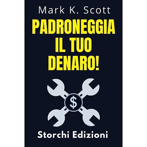 Padroneggia Il Tuo Denaro! (Collezione Libertà Finanziaria, #4) / Collezione Libertà Finanziaria, Storchi Edizioni, Mark K. Scott