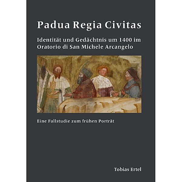 Padua Regia Civitas. Identität und Gedächtnis um 1400 im Oratorio di San Michele Arcangelo, Tobias Ertel