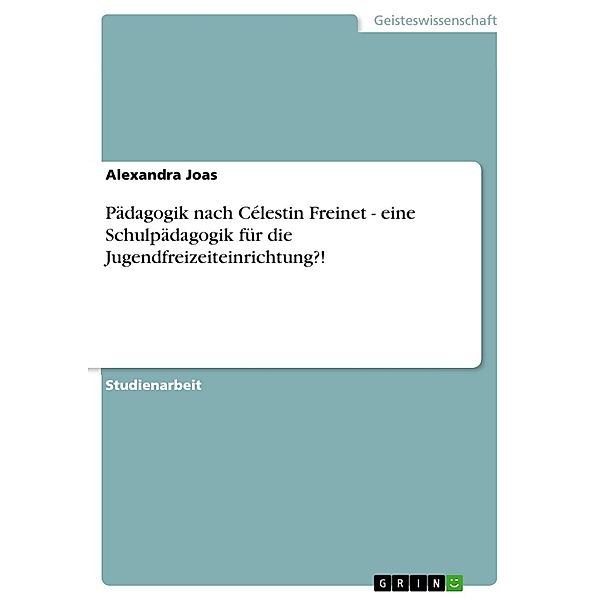 Pädagogik nach Célestin Freinet - eine Schulpädagogik für die Jugendfreizeiteinrichtung?!, Alexandra Joas