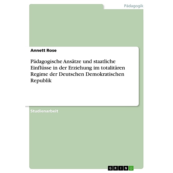 Pädagogische Ansätze und staatliche Einflüsse in der Erziehung im totalitären Regime der Deutschen Demokratischen Republik, Annett Rose