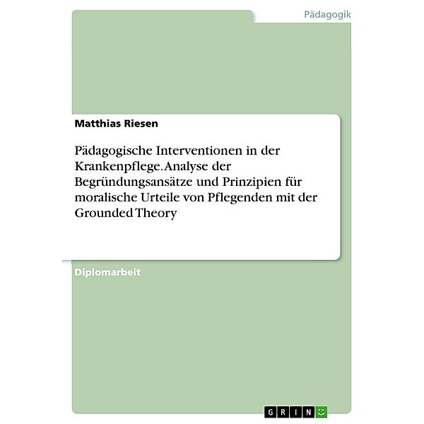 Pädagogische Interventionen in der Krankenpflege. Analyse der Begründungsansätze und Prinzipien für moralische Urteile von Pflegenden mit der Grounded Theory, Matthias Riesen