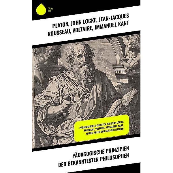 Pädagogische Prinzipien der bekanntesten Philosophen, Platon, John Locke, Jean-Jacques Rousseau, Voltaire, Immanuel Kant, Edith Stein, Johann Heinrich Pestalozzi, Alfred Adler, Georg Kerschensteiner