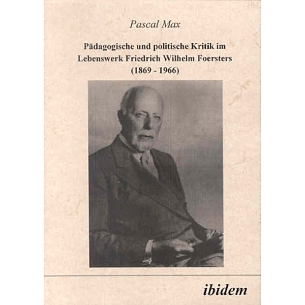 Pädagogische und politische Kritik im Lebenswerk Friedrich Wilhelm Foersters (1869-1966), Pascal Max