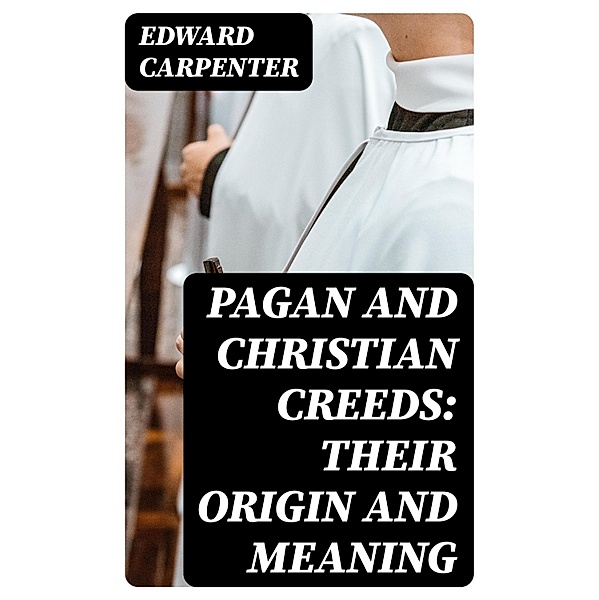 Pagan and Christian Creeds: Their Origin and Meaning, Edward Carpenter