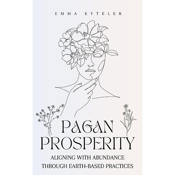 Pagan Prosperity: Aligning with Abundance through Earth-Based Practices, Emma Kyteler