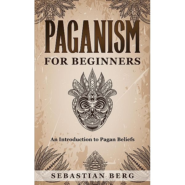 Paganism for Beginners :An Introduction to Pagan Beliefs, Sebastian Berg