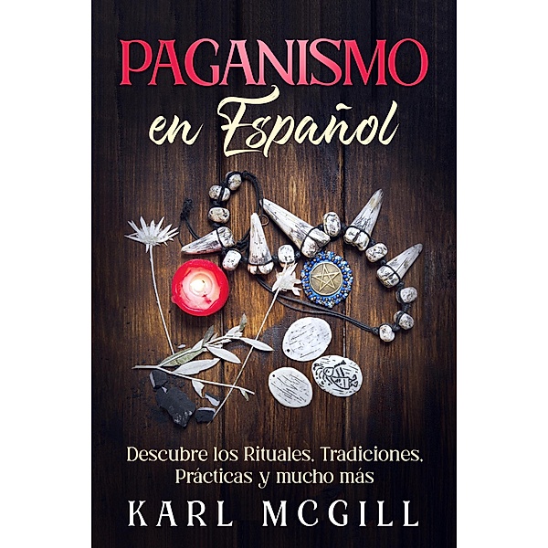 Paganismo en Español: Descubre los Rituales, Tradiciones, Prácticas y mucho más, Karl McGill