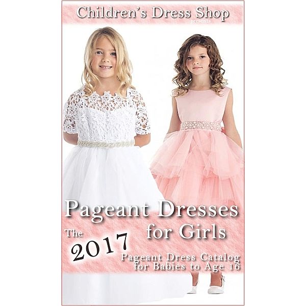 Pageant Dresses for Girls: The 2017 Pageant Dress Catalog for Babies to Age 16, Childrens Dress Shop