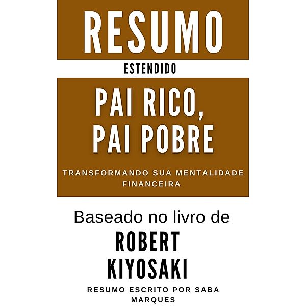 Pai Rico, Pai Pobre - Resumo  Estendido- Transformando Sua Mentalidade Financeira (Desenvolvimento Pessoal & Autoaperfeiçoamento - Resumos Estendidos, #1) / Desenvolvimento Pessoal & Autoaperfeiçoamento - Resumos Estendidos, Saba Marques