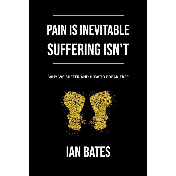 Pain Is Inevitable. Suffering Isn't. Why We Suffer and How to Break Free (The Road to Happiness) / The Road to Happiness, Ian Bates