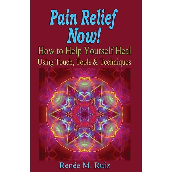 Pain Relief Now! How To Help Yourself Heal Using Touch, Tools & Techniques. / Renee M. Ruiz, Renee M. Ruiz