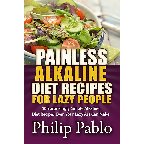 Painless Alkaline Diet Recipes For Lazy People: 50 Surprisingly Simple Alkaline Diet Recipes Even Your Lazy Ass Can Make, Phillip Pablo