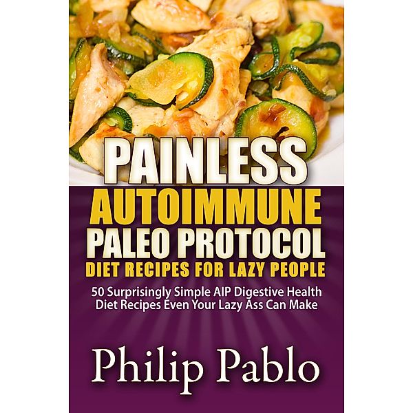 Painless Autoimmune Paleo Protocol Diet  Recipes For Lazy People: 50 Surprisingly Simple AIP Digestive Health Diet Recipes Even Your Lazy Ass Can Make, Phillip Pablo