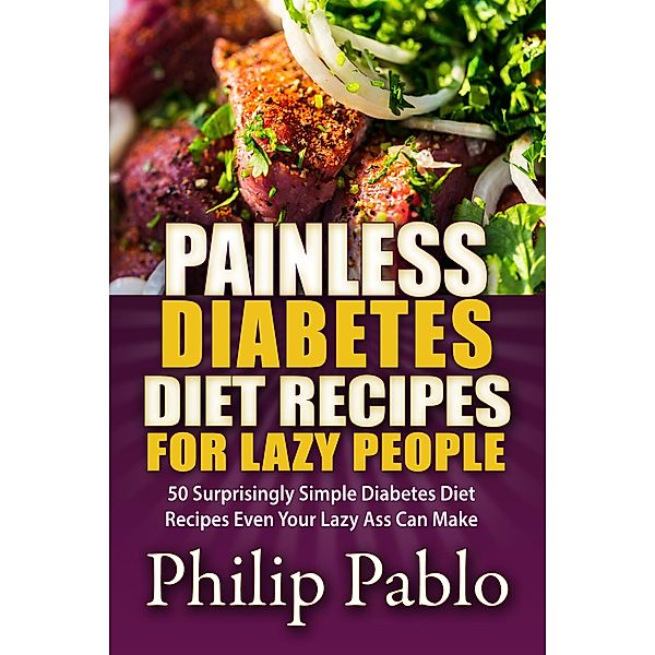 Painless Diabetes Diet Recipes For Lazy People: 50 Surprisingly Simple Diabetes Diet Recipes Even Your Lazy Ass Can Make, Phillip Pablo