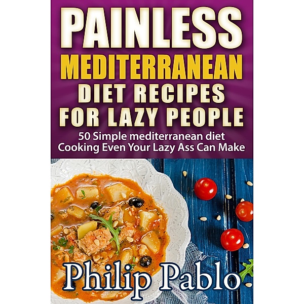 Painless Mediterranean Diet Recipes For Lazy People: 50 Simple Mediterranean Cooking Recipes  Even Your Lazy Ass Can Make, Phillip Pablo