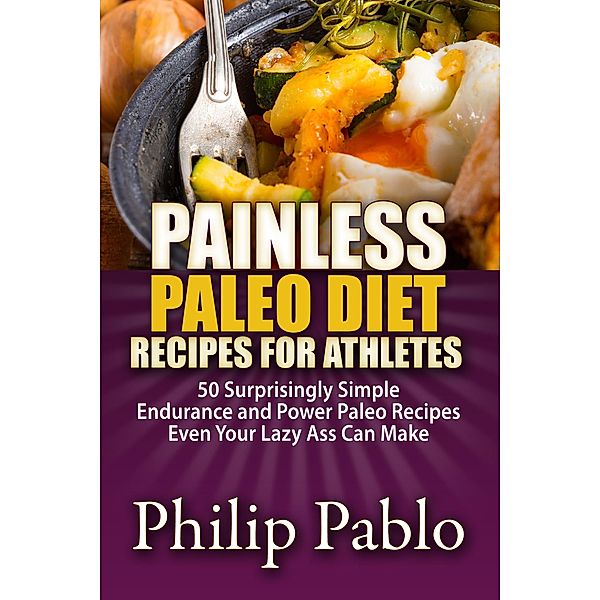 Painless Paleo Diet Recipes For Athletes: 50 Simple Endurance and Power Paleo Recipes Even Your Lazy Ass Can Make, Phillip Pablo