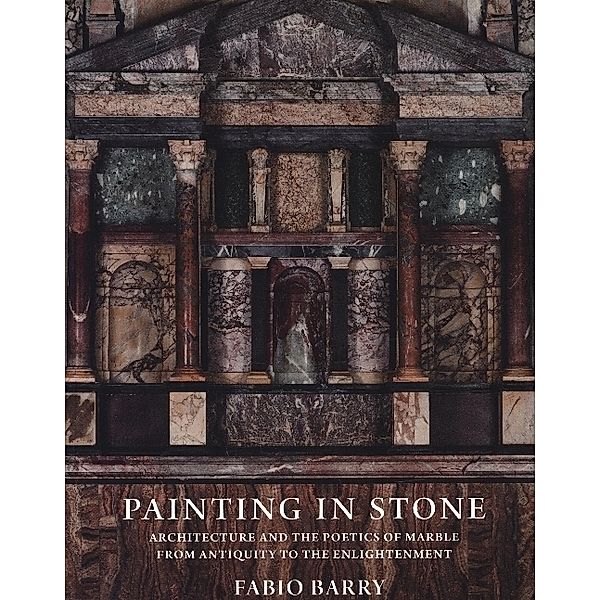 Painting in Stone - Architecture and the Poetics of Marble from Antiquity to the Enlightenment, Fabio Barry