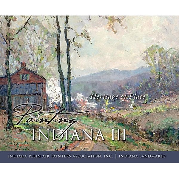 Painting Indiana III / Painting Indiana, Inc. Indiana Plein Air Painters Association, Indiana Landmarks