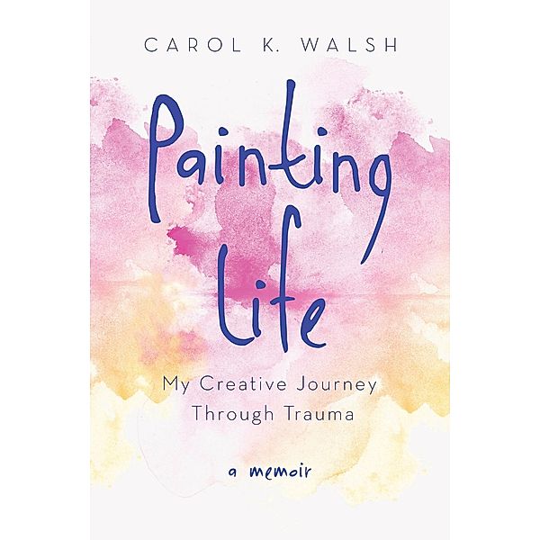 Painting Life, Carol K. Walsh
