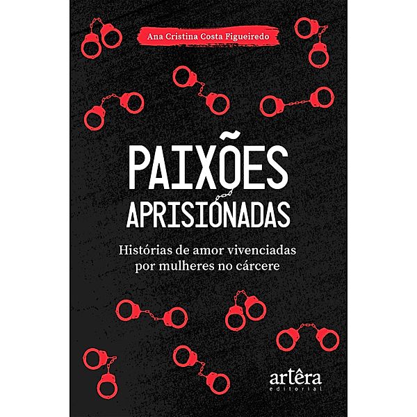 Paixões Aprisionadas: Histórias de Amor Vivenciadas por Mulheres no Cárcere, Ana Cristina Figueiredo