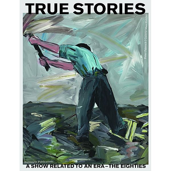 Pakesch, P: True Stories: A Show Related to an Era - The Eig, Peter Pakesch, Max Hetzler, Wilhelm Schürmann, Lutz Eitel, Hans Werner Holzwarth