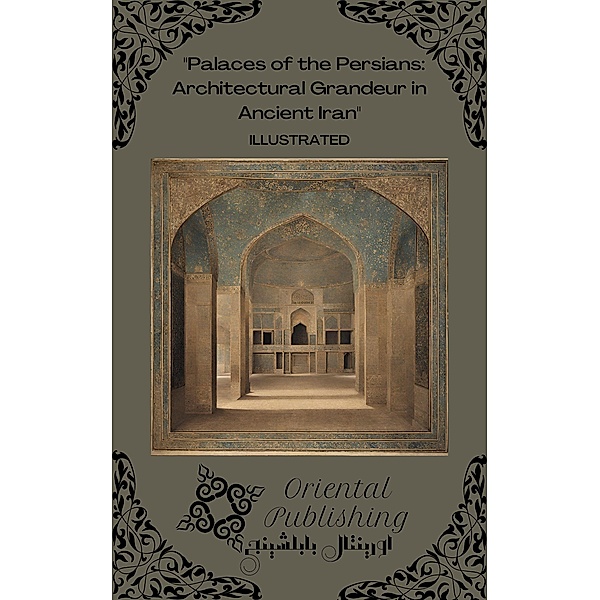 Palaces of the Persians Architectural Grandeur in Ancient Iran, Oriental Publishing