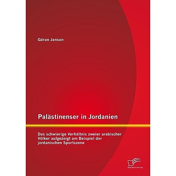 Palästinenser in Jordanien. Das schwierige Verhältnis zweier arabischer Völker aufgezeigt am Beispiel der jordanischen Sportszene, Göran Janson