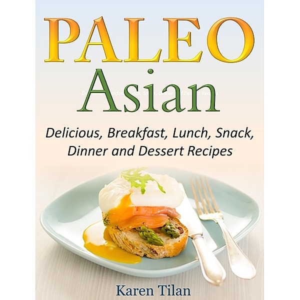 Paleo Asian Recipes Delicious, Breakfast, Lunch, Snack, Dinner and Dessert Recipes, Karen Tilan