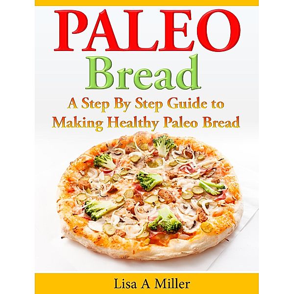 Paleo Bread A Step-By-Step Guide to Making Healthy Paleo Bread, Lisa A Miller