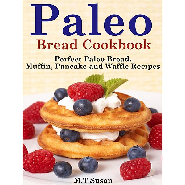 Paleo Bread Cookbook Perfect Paleo Bread, Muffin, Pancake and Waffle Recipes, M. T Susan