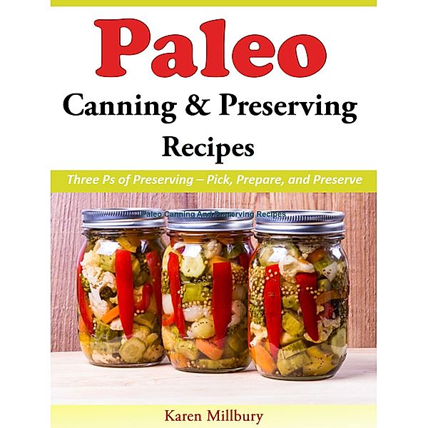 Paleo Canning And Preserving Recipes Three Ps of Preserving - Pick, Prepare, and Preserve, Karen Millbury