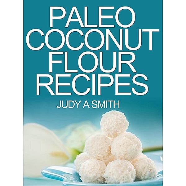 Paleo Coconut Flour Recipe Book -A health food transformation guide-, Judy A Smith