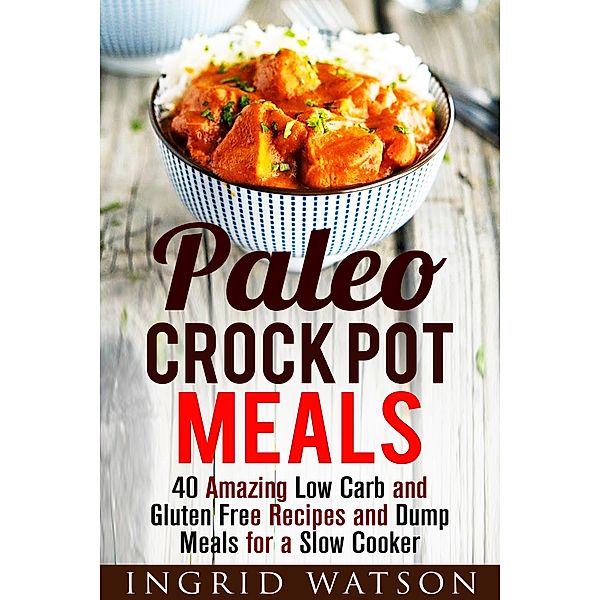 Paleo Crock Pot Meals: 40 Amazing Low Carb and Gluten Free Recipes and Dump Meals for a Slow Cooker (Paleo Meals) / Paleo Meals, Ingrid Watson