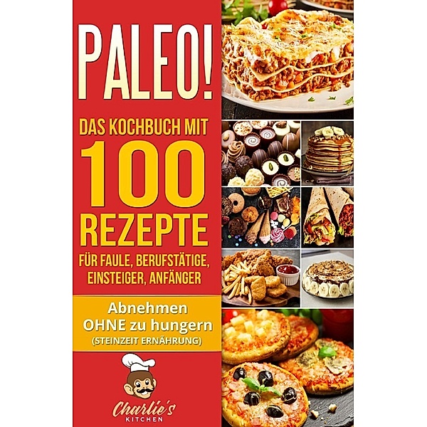 PALEO! Das Kochbuch mit 100 Rezepte für Faule, Berufstätige, Einsteiger, Anfänger, Charlie's Kitchen