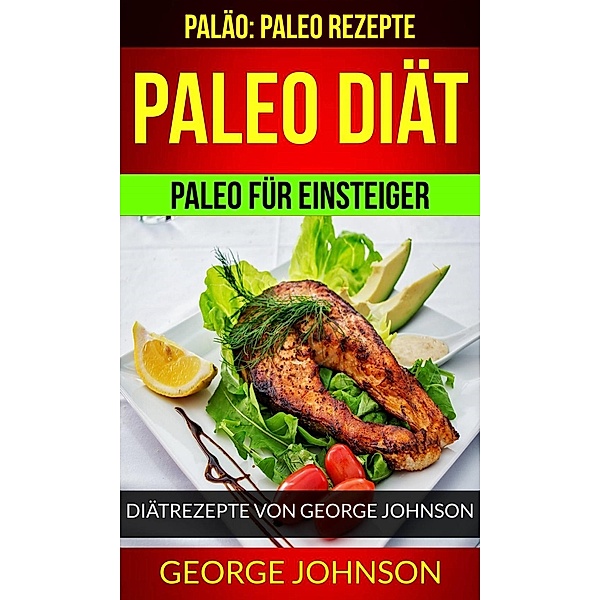 Paleo Diät: Paleo für Einsteiger - Diätrezepte von George Johnson (Paläo: Paleo Rezepte), George Johnson
