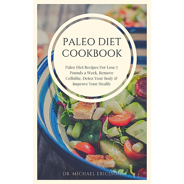 Paleo Diet Cookbook: Paleo Diet Recipes For Lose 7 Pounds a Week, Remove Cellulite, Detox Your Body & Improve Your Health, Michael Ericsson