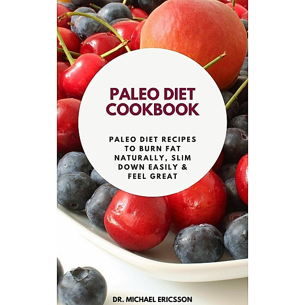 Paleo Diet Cookbook: Paleo Diet Recipes to Burn Fat Naturally, Slim Down Easily & Feel Great, Michael Ericsson