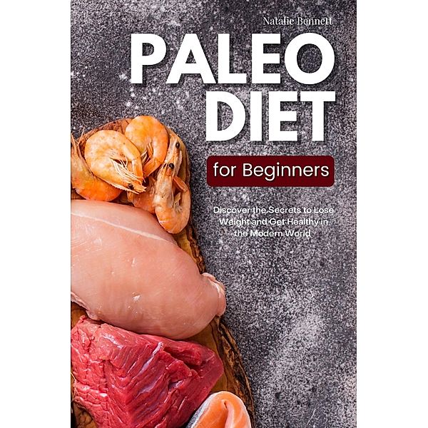 Paleo Diet for Beginners: Discover the Secrets to Lose Weight and Get Healthy in the Modern World, Natalie Bennett