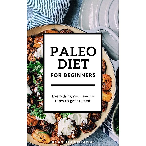 Paleo Diet for Beginners: Everything You Need to Know to Get Started, Angela Gallardo