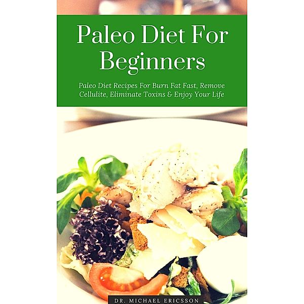 Paleo Diet For Beginners: Paleo Diet Recipes For Burn Fat Fast, Remove Cellulite, Eliminate Toxins & Enjoy Your Life, Michael Ericsson
