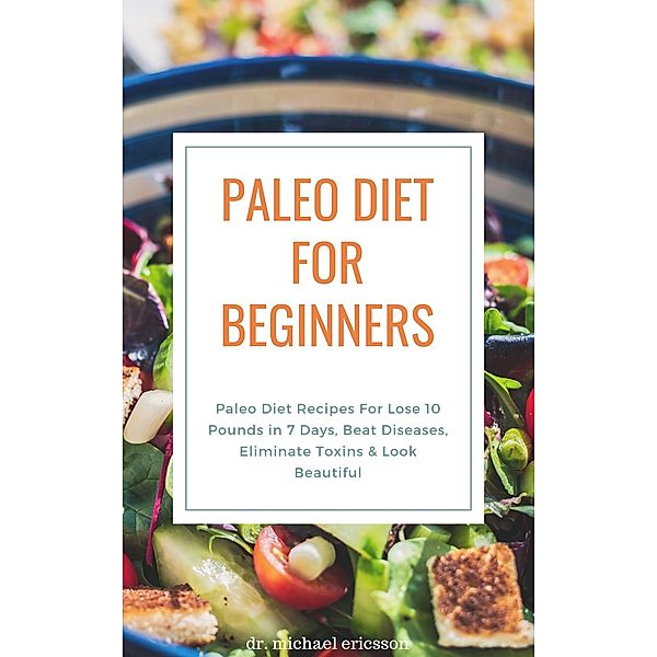 Paleo Diet For Beginners: Paleo Diet Recipes For Lose 10 Pounds in 7 Days, Beat Diseases, Eliminate Toxins & Look Beautiful, Michael Ericsson