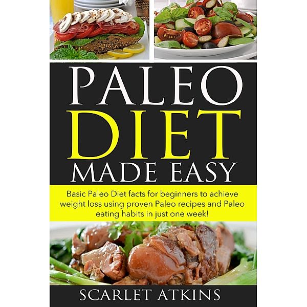 Paleo Diet Made Easy  Basic Paleo Diet Facts for Beginners to achieve weight loss using proven Paleo Recipes and Paleo Eating Habits in just one week! (All about the Paleo Diet, #1), Scarlet Atkins