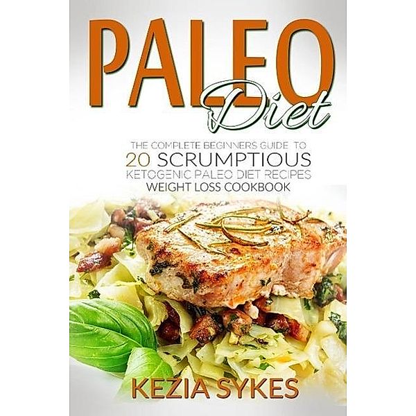 PALEO DIET: PALEO: The Complete Beginners Guide to 20 Scrumptious Ketogenic Paleo Diet Recipes, Weight Loss Cookbook, Kezia Sykes