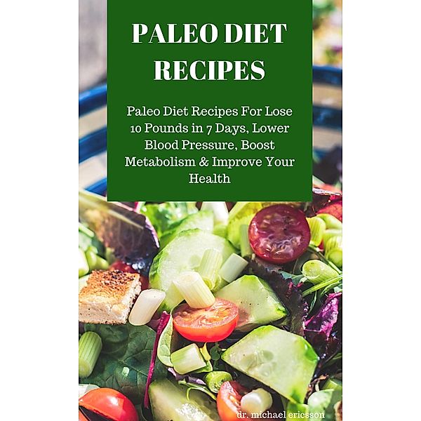 Paleo Diet Recipes: Paleo Diet Recipes For Lose 10 Pounds in 7 Days, Lower Blood Pressure, Boost Metabolism & Improve Your Health, Michael Ericsson