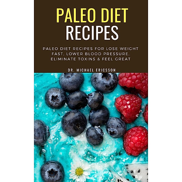 Paleo Diet Recipes: Paleo Diet Recipes For Lose Weight Fast, Lower Blood Pressure, Eliminate Toxins & Feel Great, Michael Ericsson