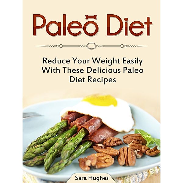 Paleo Diet: Reduce Your Weight Easily With These Delicious Paleo Diet Recipes, Sara Hughes