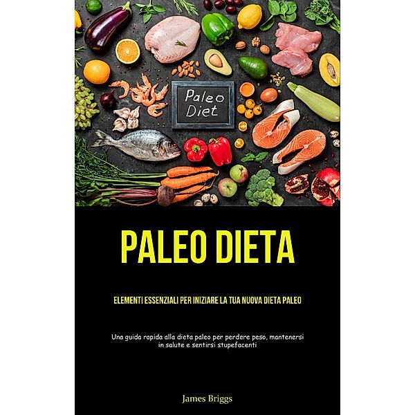 Paleo Dieta: Elementi essenziali per iniziare la tua nuova dieta Paleo, James Briggs